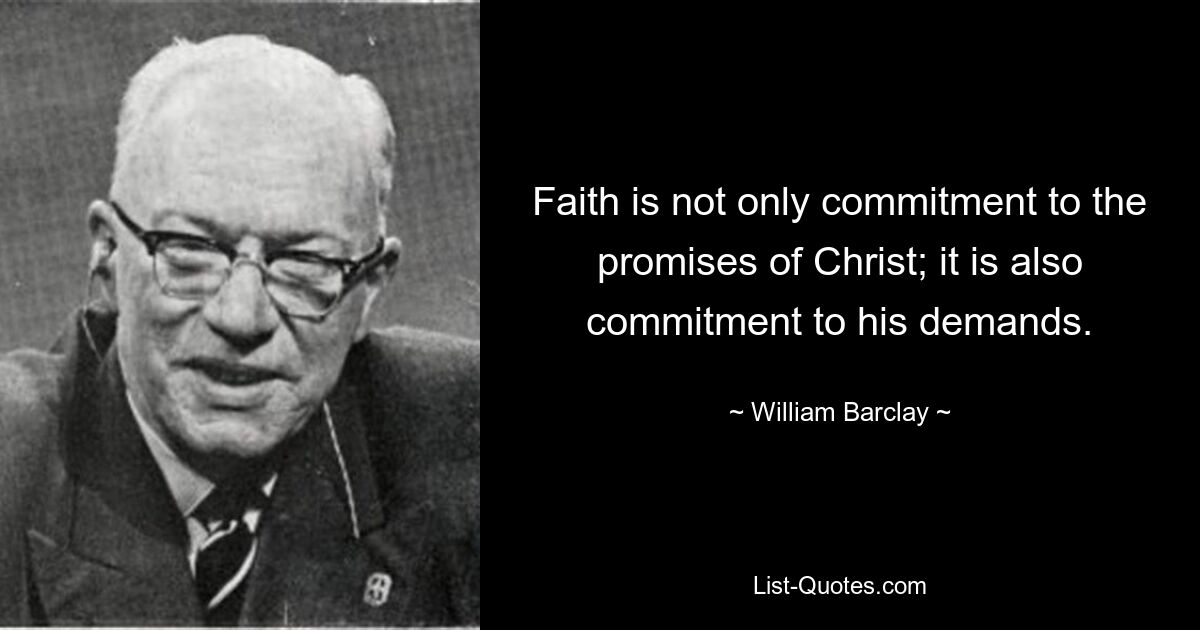 Faith is not only commitment to the promises of Christ; it is also commitment to his demands. — © William Barclay