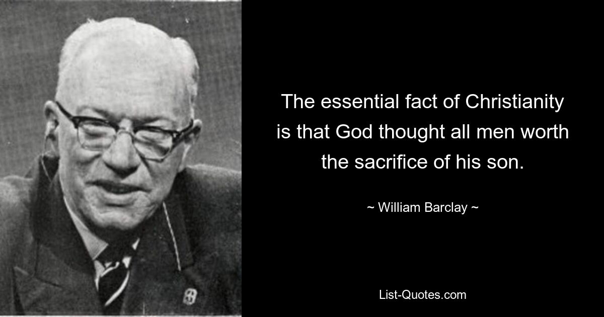 The essential fact of Christianity is that God thought all men worth the sacrifice of his son. — © William Barclay