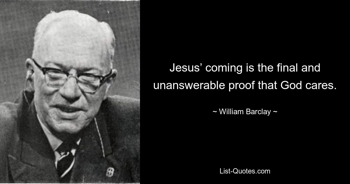 Jesus’ coming is the final and unanswerable proof that God cares. — © William Barclay