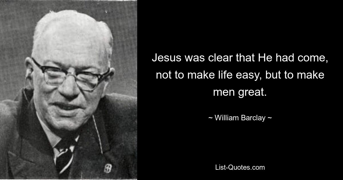 Jesus was clear that He had come, not to make life easy, but to make men great. — © William Barclay