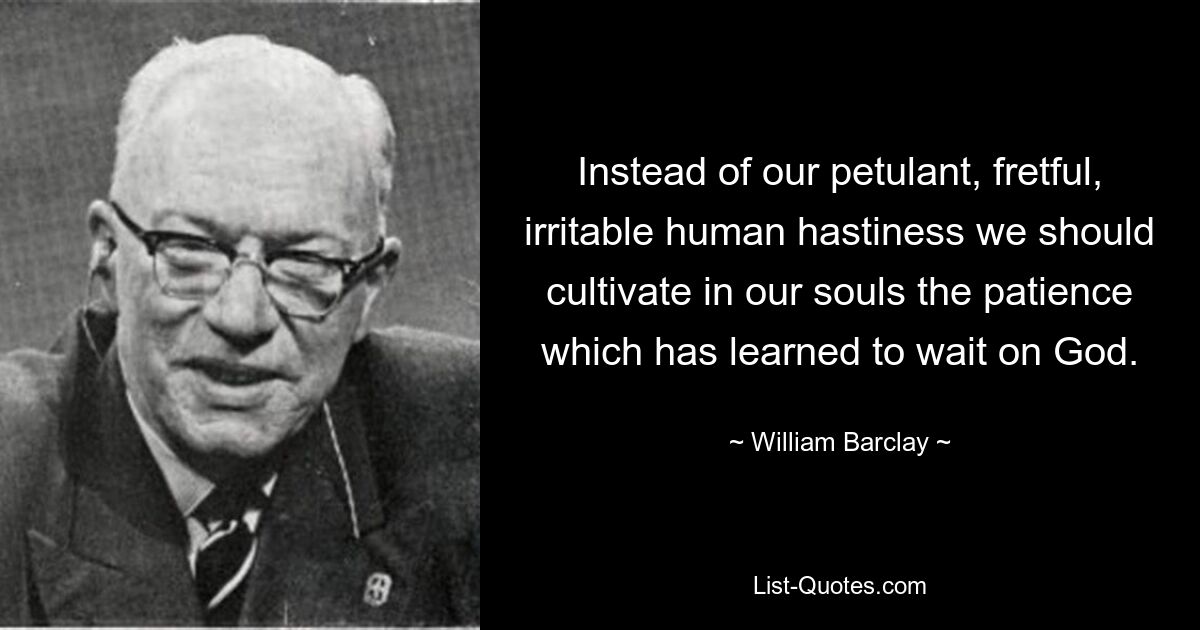 Instead of our petulant, fretful, irritable human hastiness we should cultivate in our souls the patience which has learned to wait on God. — © William Barclay