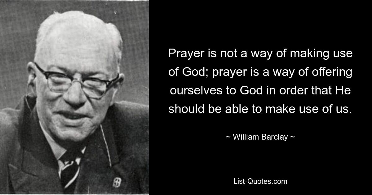 Молитва – это не способ использования Бога; Молитва – это способ предложить себя Богу, чтобы Он мог использовать нас. — © Уильям Барклай