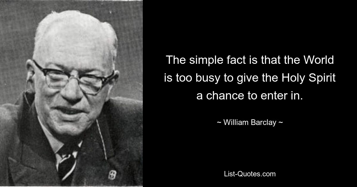 The simple fact is that the World is too busy to give the Holy Spirit a chance to enter in. — © William Barclay