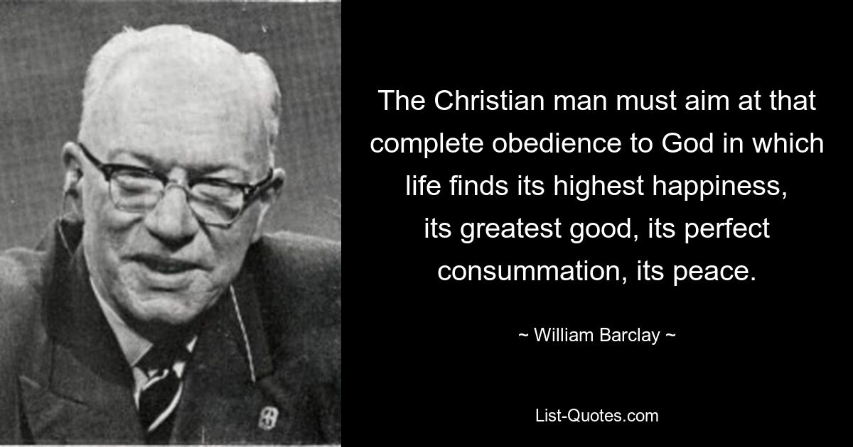 Der christliche Mensch muss den völligen Gehorsam gegenüber Gott anstreben, in dem das Leben sein höchstes Glück, sein größtes Gut, seine vollkommene Vollendung, seinen Frieden findet. — © William Barclay 