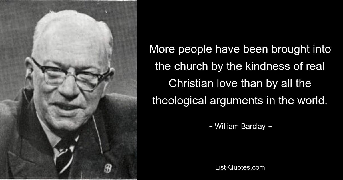 More people have been brought into the church by the kindness of real Christian love than by all the theological arguments in the world. — © William Barclay