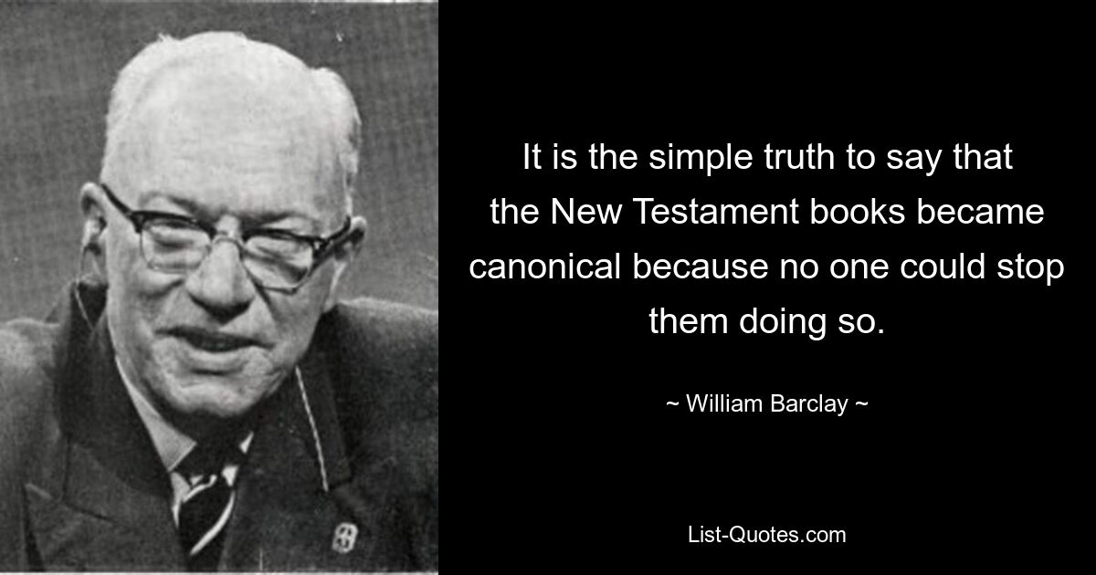 It is the simple truth to say that the New Testament books became canonical because no one could stop them doing so. — © William Barclay