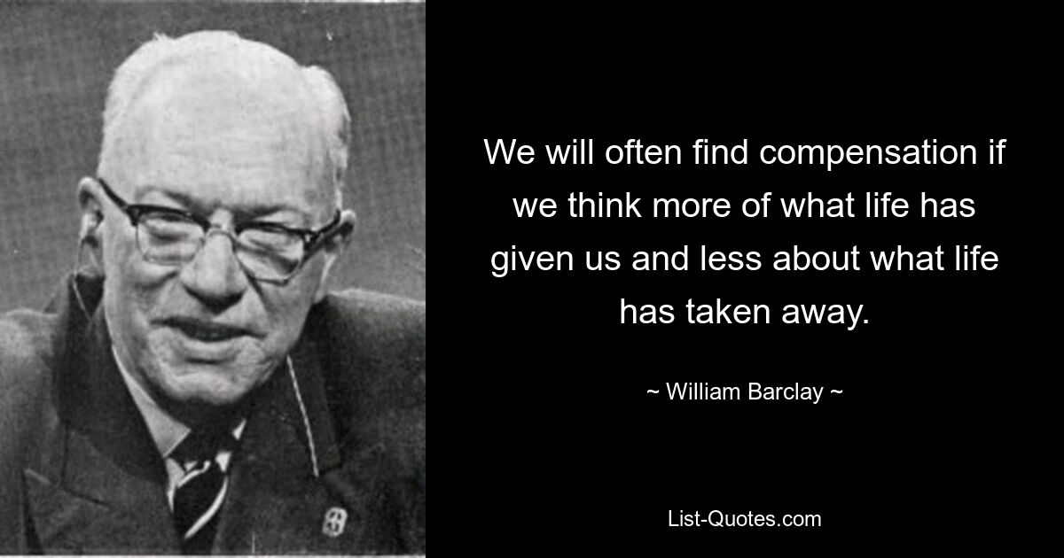 We will often find compensation if we think more of what life has given us and less about what life has taken away. — © William Barclay