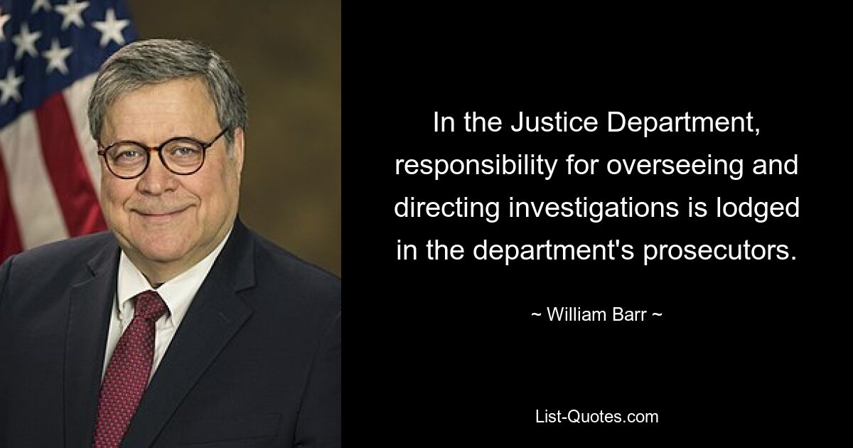 In the Justice Department, responsibility for overseeing and directing investigations is lodged in the department's prosecutors. — © William Barr