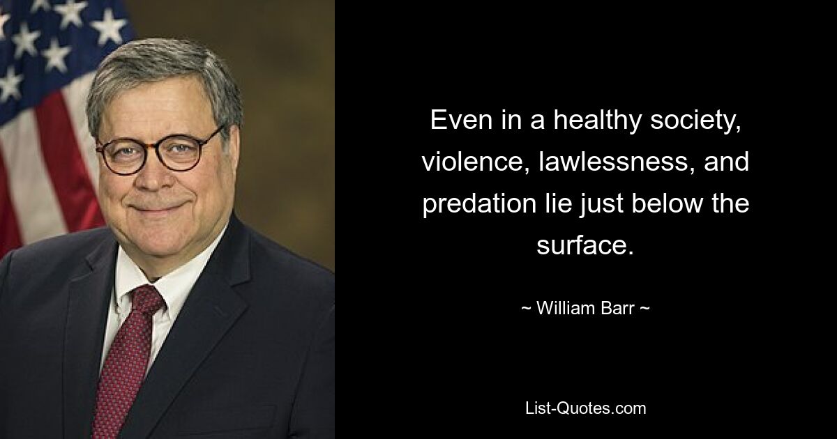 Even in a healthy society, violence, lawlessness, and predation lie just below the surface. — © William Barr