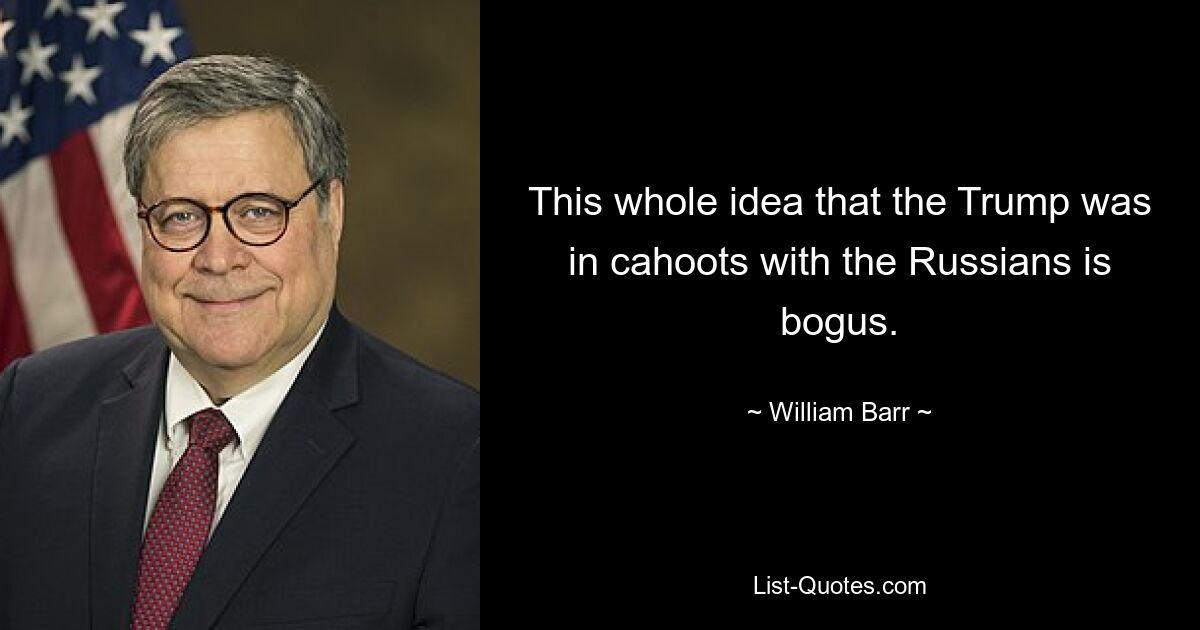 This whole idea that the Trump was in cahoots with the Russians is bogus. — © William Barr