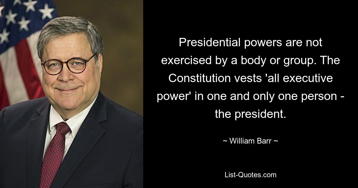 Президентские полномочия не осуществляются органом или группой. Конституция возлагает «всю исполнительную власть» на одного и только одного человека — президента. — © Уильям Барр 