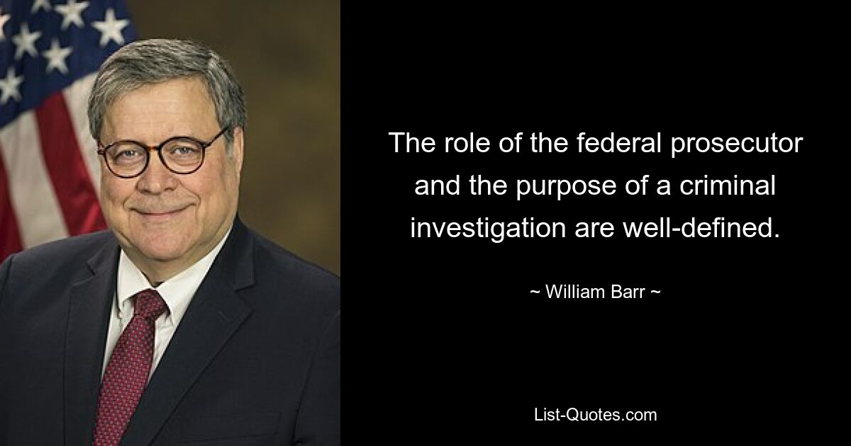 The role of the federal prosecutor and the purpose of a criminal investigation are well-defined. — © William Barr