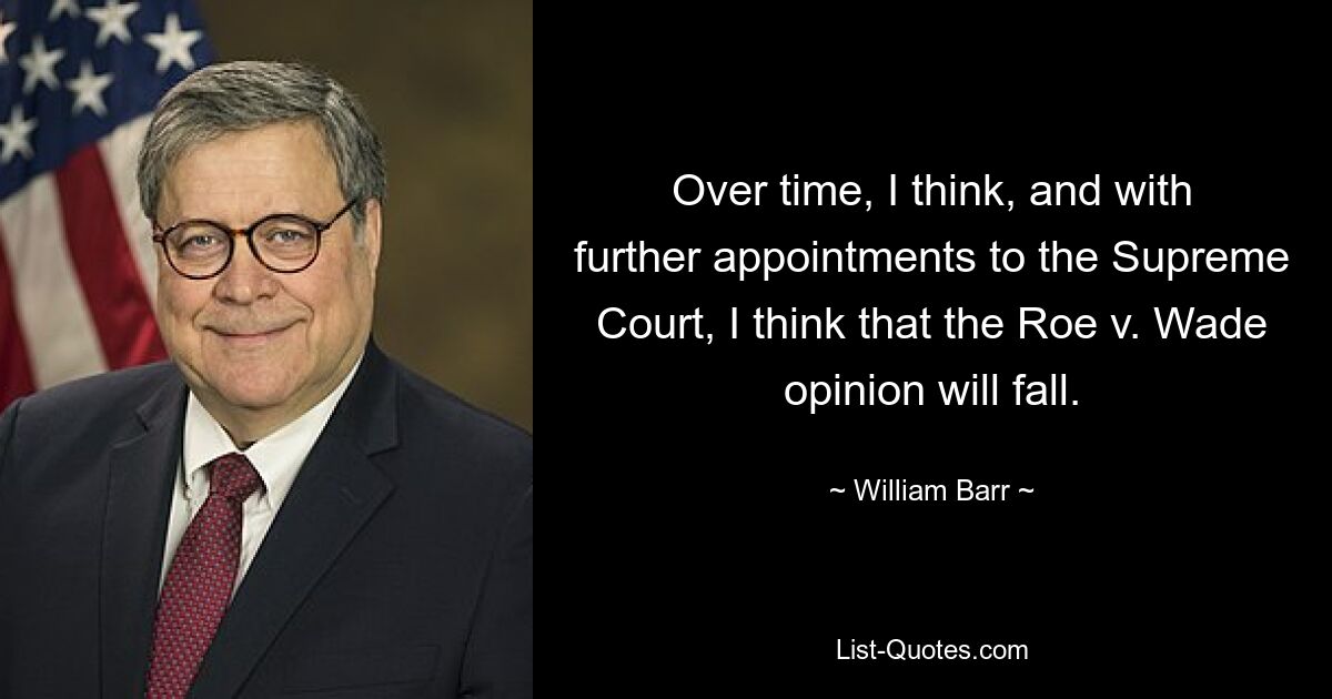 Over time, I think, and with further appointments to the Supreme Court, I think that the Roe v. Wade opinion will fall. — © William Barr