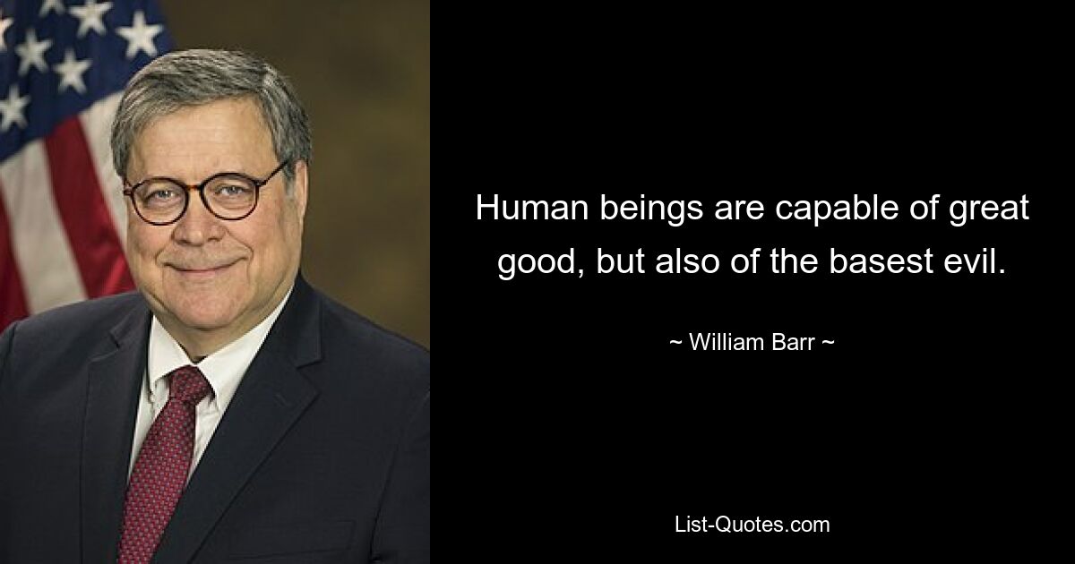 Human beings are capable of great good, but also of the basest evil. — © William Barr