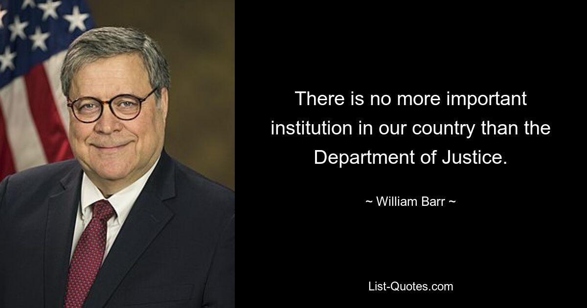 There is no more important institution in our country than the Department of Justice. — © William Barr