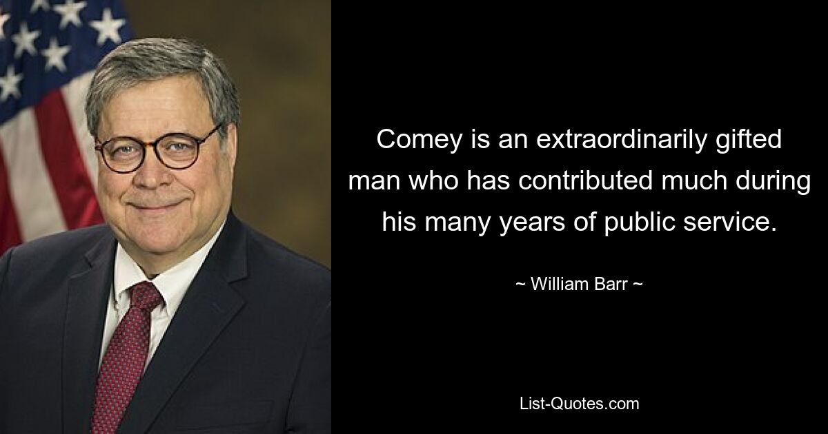 Comey is an extraordinarily gifted man who has contributed much during his many years of public service. — © William Barr