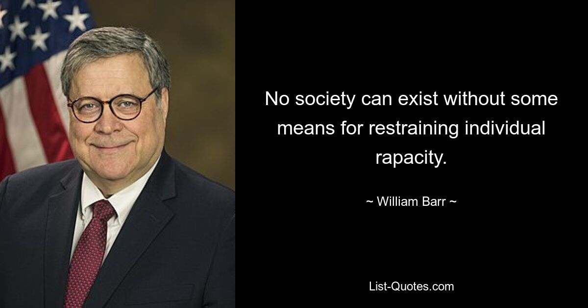 No society can exist without some means for restraining individual rapacity. — © William Barr