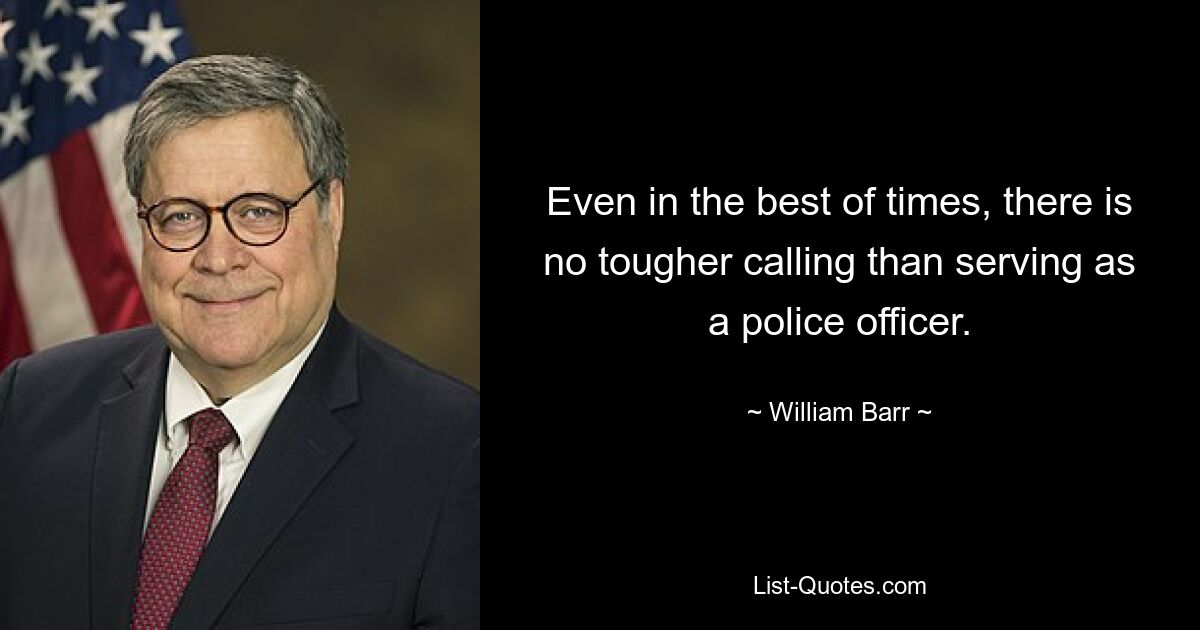 Even in the best of times, there is no tougher calling than serving as a police officer. — © William Barr