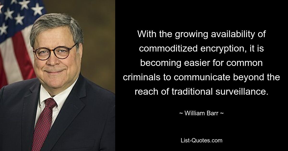 With the growing availability of commoditized encryption, it is becoming easier for common criminals to communicate beyond the reach of traditional surveillance. — © William Barr