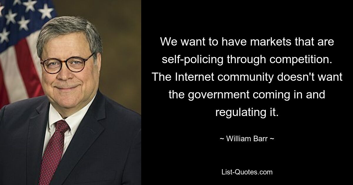 We want to have markets that are self-policing through competition. The Internet community doesn't want the government coming in and regulating it. — © William Barr