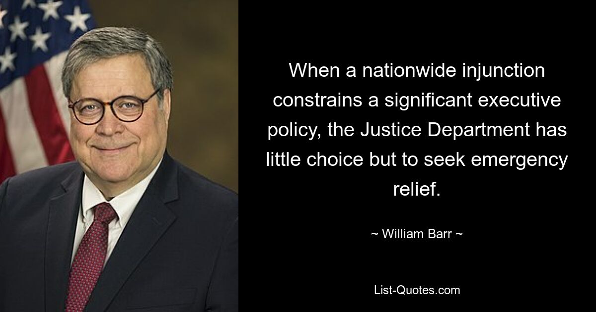 When a nationwide injunction constrains a significant executive policy, the Justice Department has little choice but to seek emergency relief. — © William Barr