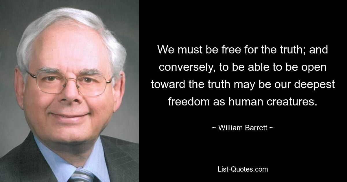 We must be free for the truth; and conversely, to be able to be open toward the truth may be our deepest freedom as human creatures. — © William Barrett