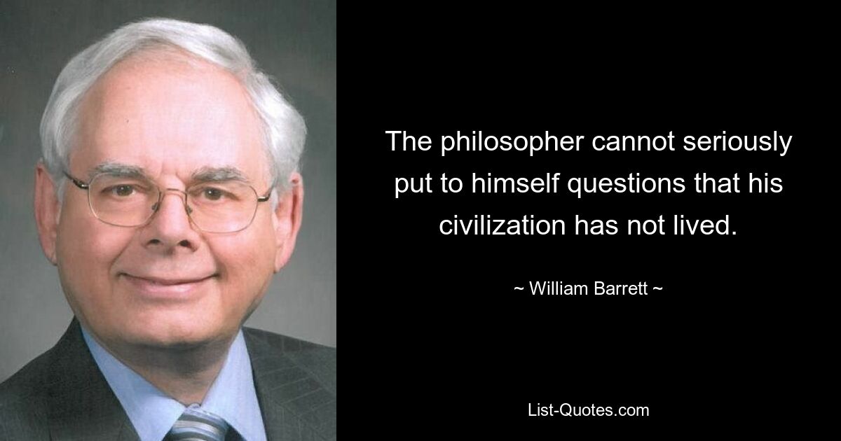 The philosopher cannot seriously put to himself questions that his civilization has not lived. — © William Barrett