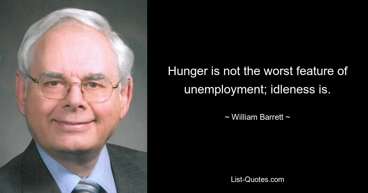 Hunger is not the worst feature of unemployment; idleness is. — © William Barrett