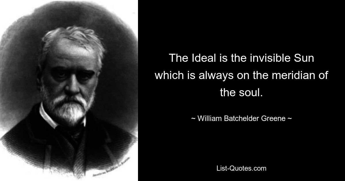 The Ideal is the invisible Sun which is always on the meridian of the soul. — © William Batchelder Greene