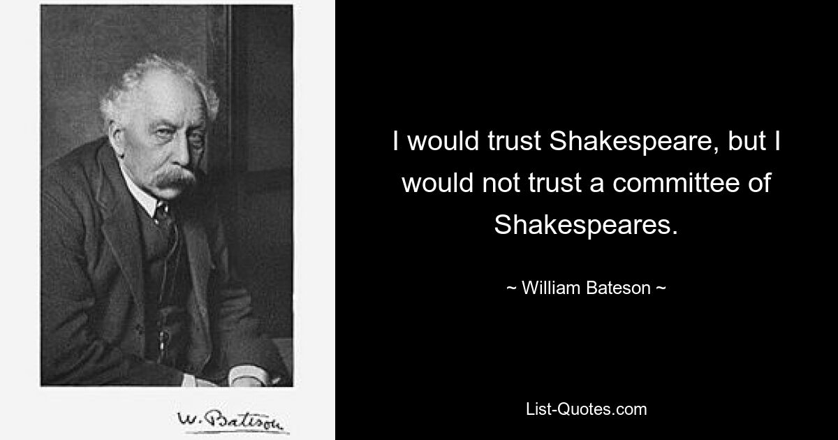 I would trust Shakespeare, but I would not trust a committee of Shakespeares. — © William Bateson