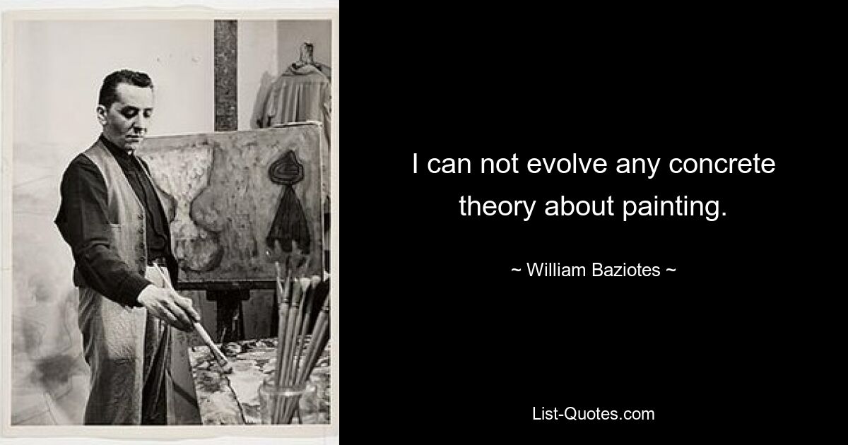 I can not evolve any concrete theory about painting. — © William Baziotes