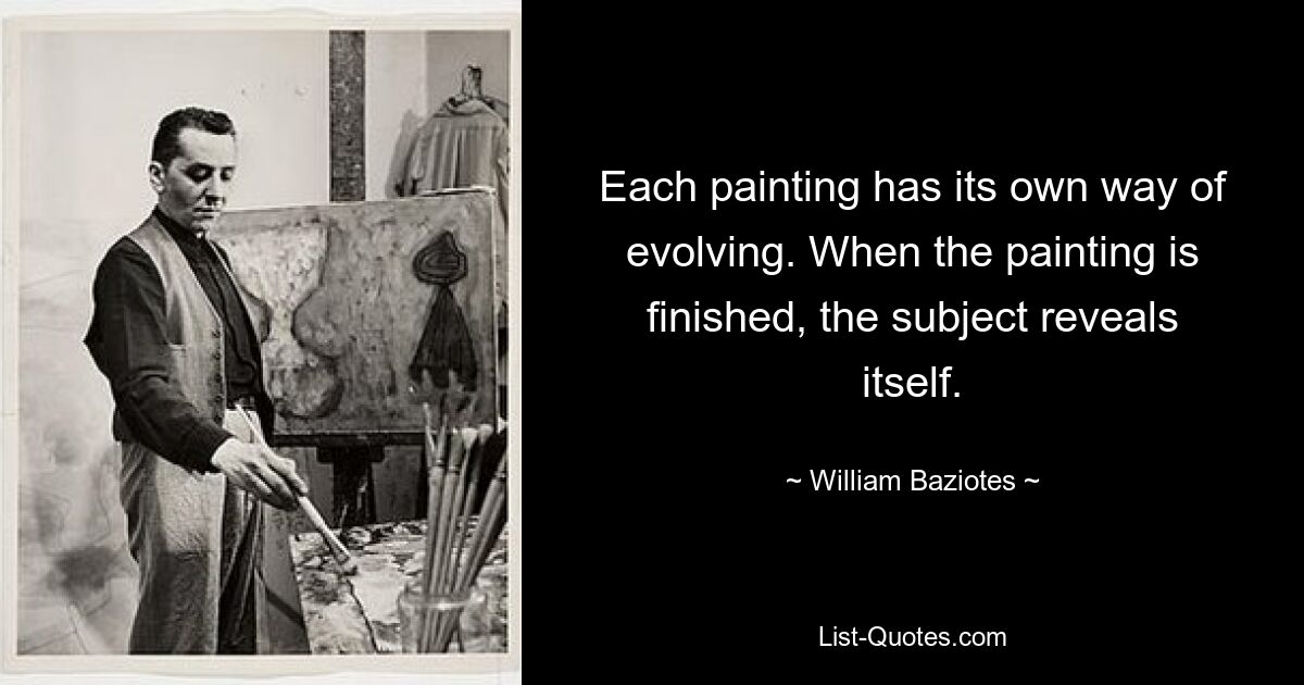 Each painting has its own way of evolving. When the painting is finished, the subject reveals itself. — © William Baziotes