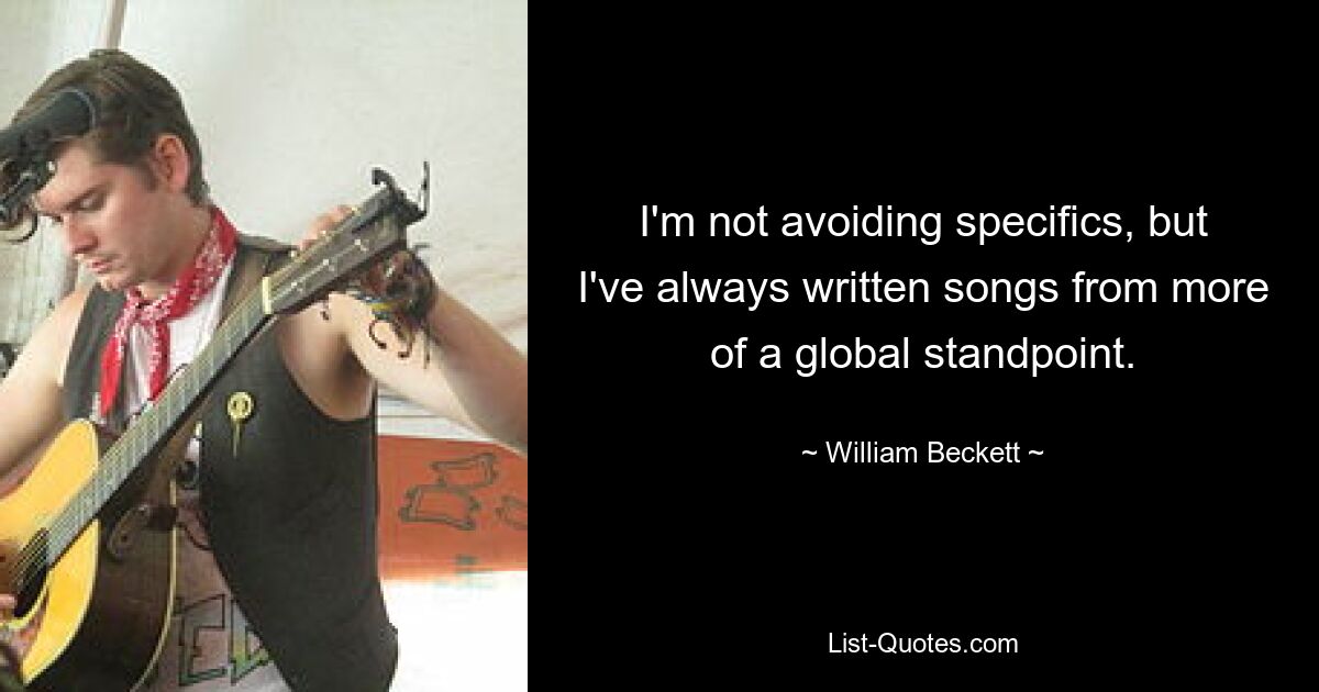 I'm not avoiding specifics, but I've always written songs from more of a global standpoint. — © William Beckett