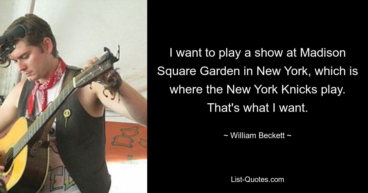 I want to play a show at Madison Square Garden in New York, which is where the New York Knicks play. That's what I want. — © William Beckett