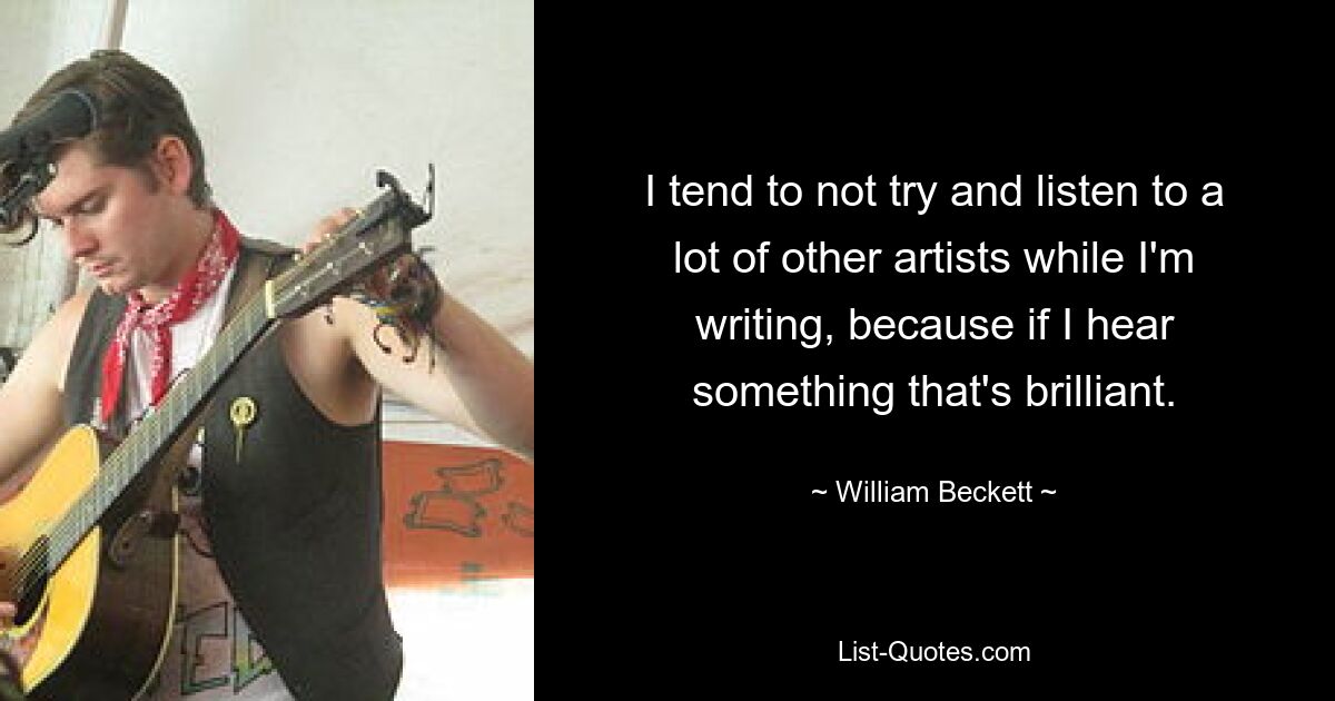 I tend to not try and listen to a lot of other artists while I'm writing, because if I hear something that's brilliant. — © William Beckett