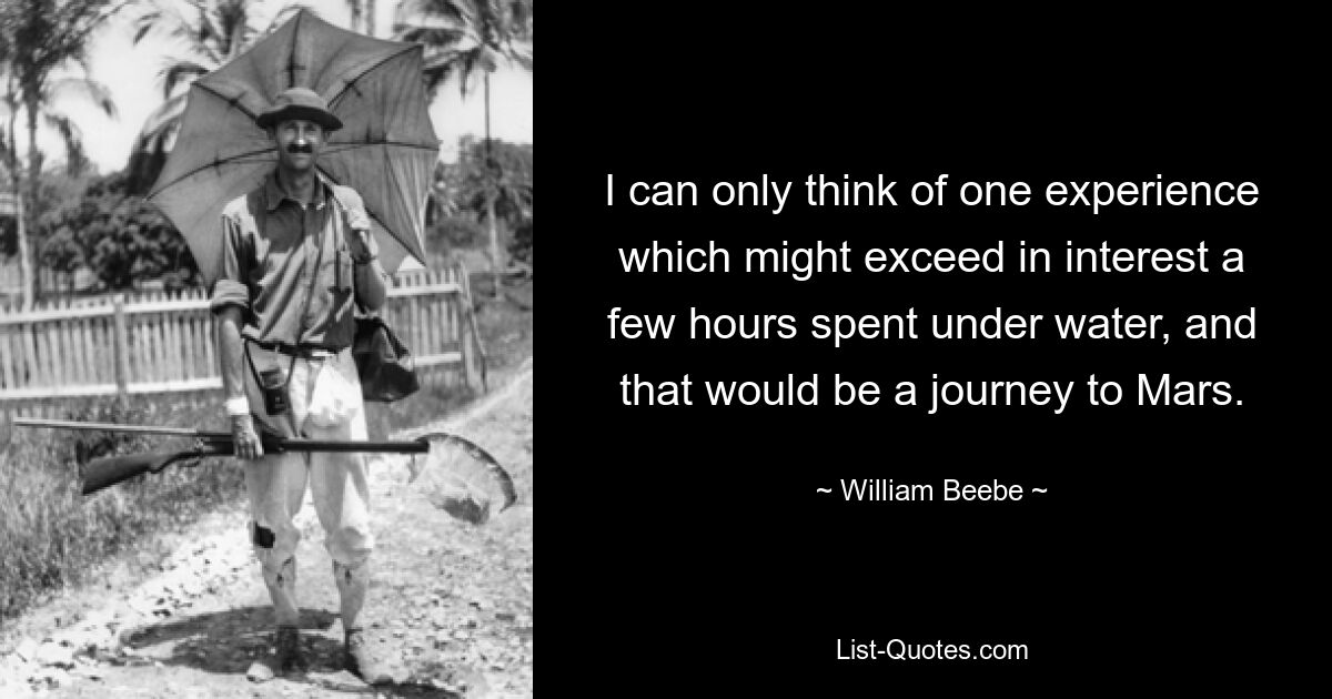 I can only think of one experience which might exceed in interest a few hours spent under water, and that would be a journey to Mars. — © William Beebe