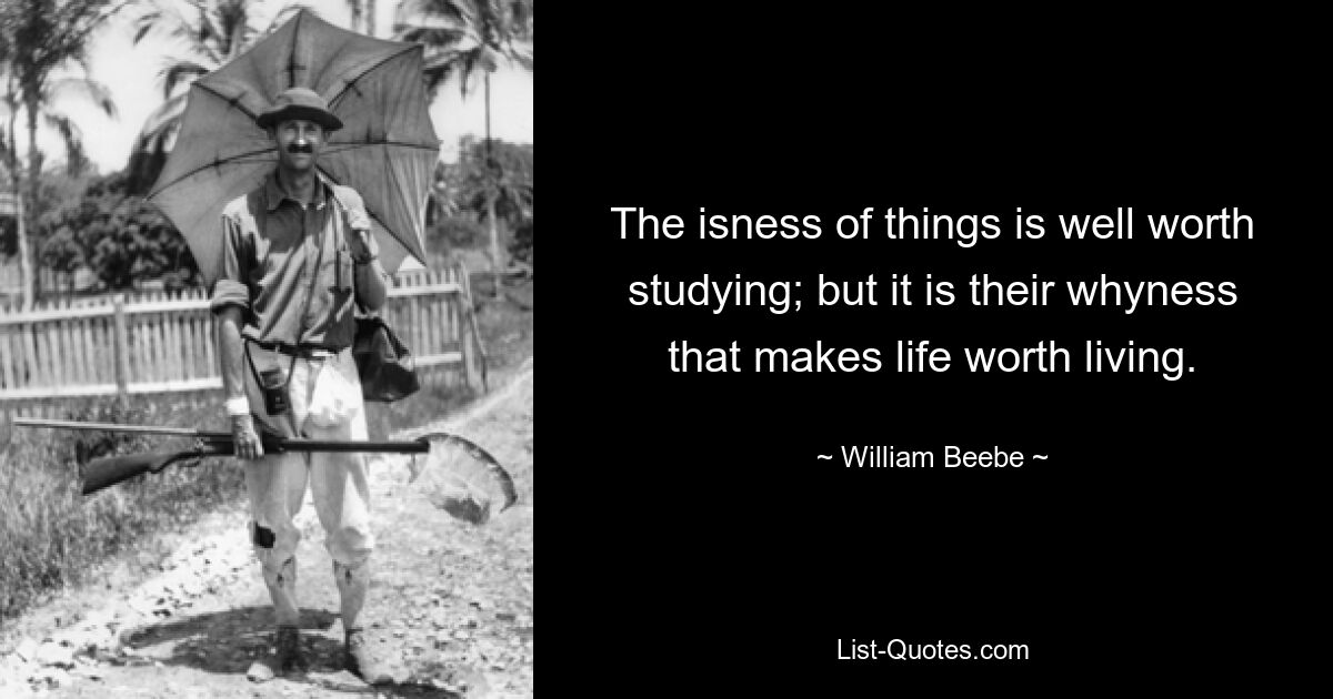 The isness of things is well worth studying; but it is their whyness that makes life worth living. — © William Beebe