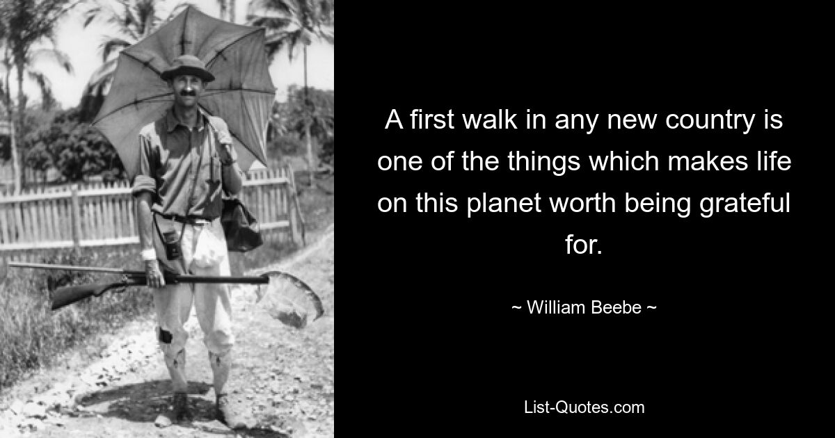 A first walk in any new country is one of the things which makes life on this planet worth being grateful for. — © William Beebe