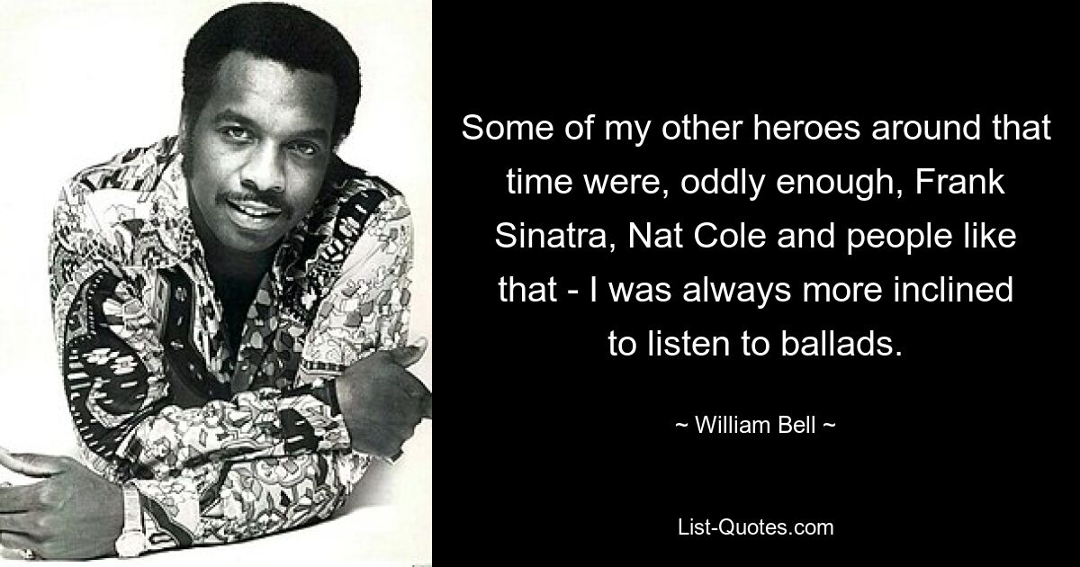 Some of my other heroes around that time were, oddly enough, Frank Sinatra, Nat Cole and people like that - I was always more inclined to listen to ballads. — © William Bell