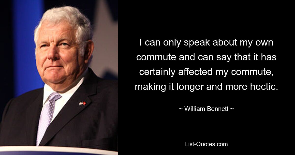 I can only speak about my own commute and can say that it has certainly affected my commute, making it longer and more hectic. — © William Bennett