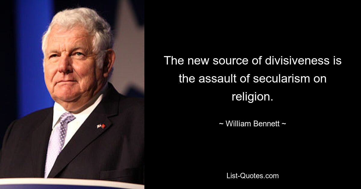 The new source of divisiveness is the assault of secularism on religion. — © William Bennett