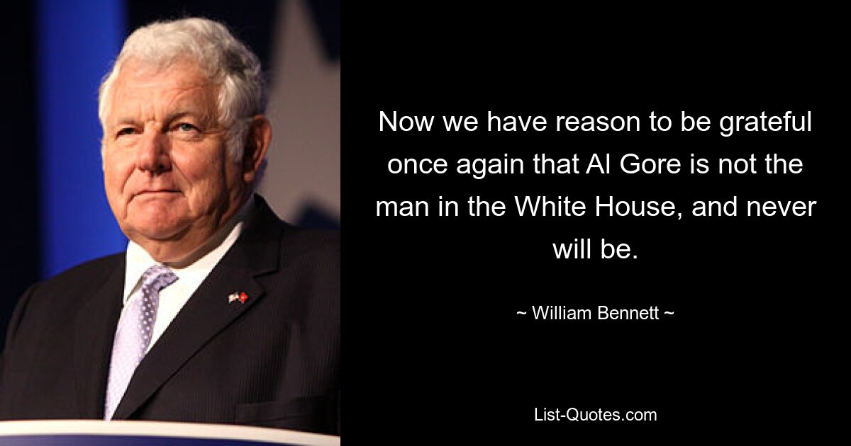 Now we have reason to be grateful once again that Al Gore is not the man in the White House, and never will be. — © William Bennett