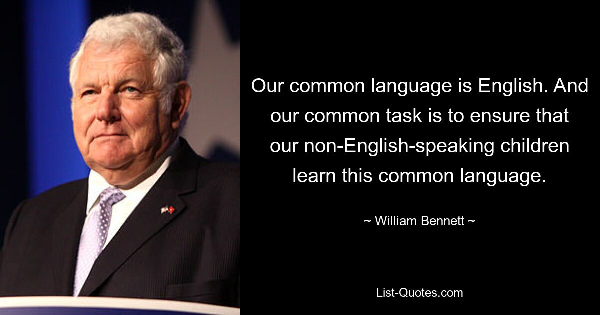 Наш общий язык — английский. И наша общая задача – сделать так, чтобы наши неанглоговорящие дети выучили этот общий язык. — © Уильям Беннетт