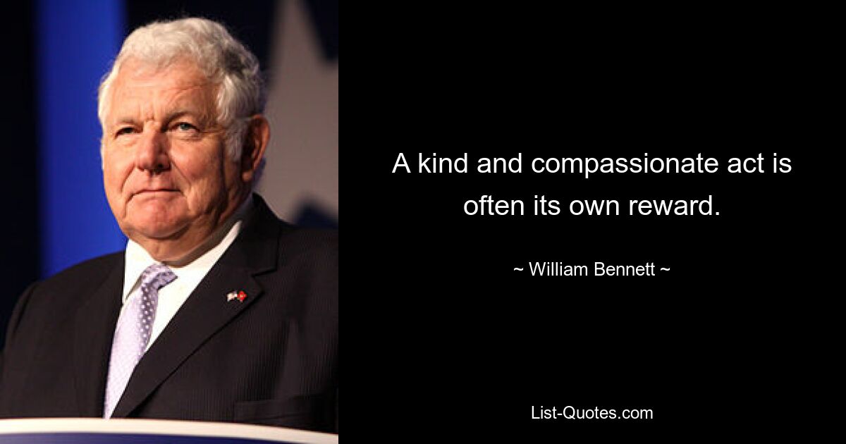 A kind and compassionate act is often its own reward. — © William Bennett