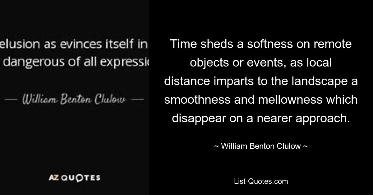 Time sheds a softness on remote objects or events, as local distance imparts to the landscape a smoothness and mellowness which disappear on a nearer approach. — © William Benton Clulow