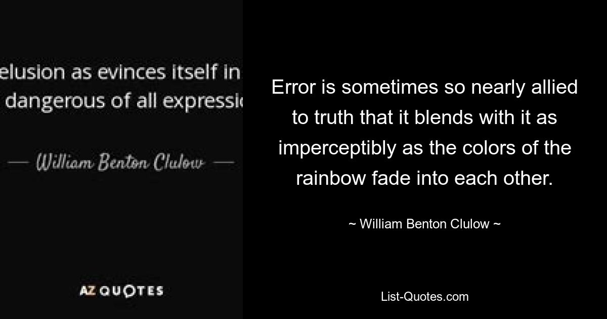 Ошибка иногда настолько близка к истине, что сливается с ней так же незаметно, как цвета радуги переходят друг в друга. — © Уильям Бентон Клулоу