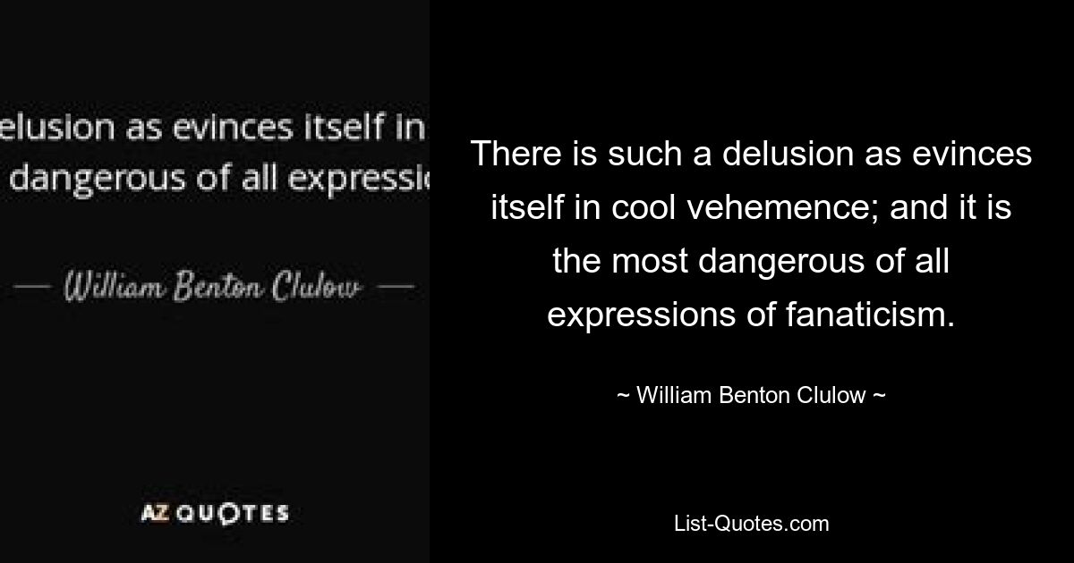 There is such a delusion as evinces itself in cool vehemence; and it is the most dangerous of all expressions of fanaticism. — © William Benton Clulow