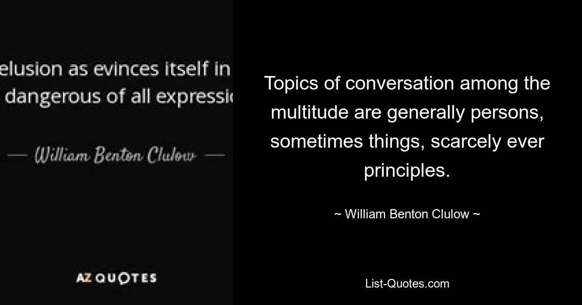 Topics of conversation among the multitude are generally persons, sometimes things, scarcely ever principles. — © William Benton Clulow