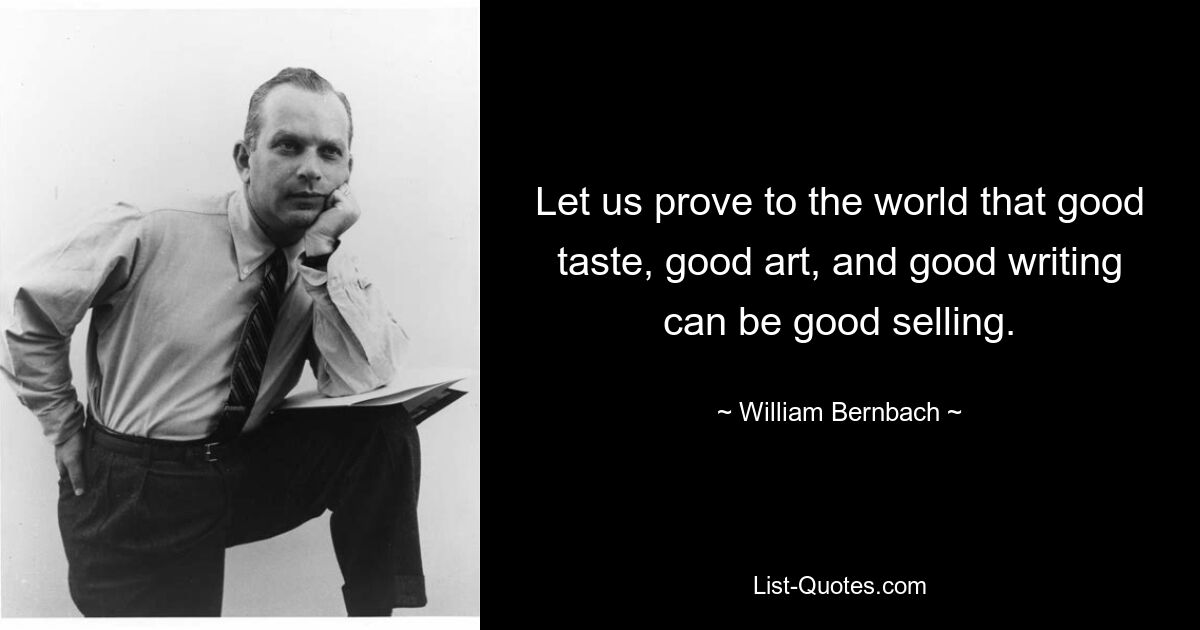 Let us prove to the world that good taste, good art, and good writing can be good selling. — © William Bernbach