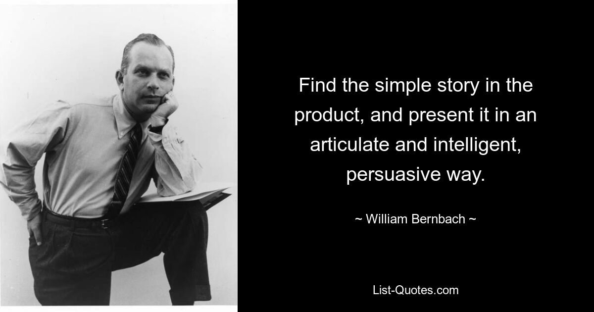 Find the simple story in the product, and present it in an articulate and intelligent, persuasive way. — © William Bernbach